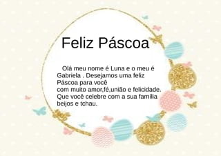 Feliz Páscoa
Olá meu nome é Luna e o meu é
Gabriela . Desejamos uma feliz
Páscoa para você
com muito amor,fé,união e felicidade.
Que você celebre com a sua família
beijos e tchau.
 