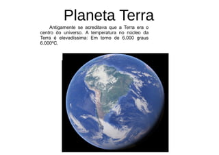 Planeta Terra
Antigamente se acreditava que a Terra era o
centro do universo. A temperatura no núcleo da
Terra é elevadíssima: Em torno de 6.000 graus
6.000ºC.
 