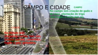 CAMPO E CIDADENo campo tem criação de gado e
de vaca, plantação de trigo
tem fogão a lenha tem rio.
CAMPO
CIDADE
Na cidade tem
shopping,carros, tem zoo,
ônibus carreta, caminhão,
fogão a gás, geladeira.
Diogo e Gabriel
 