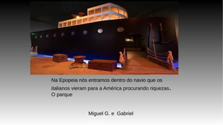 Na Epopeia nós entramos dentro do navio que os
italianos vieram para a América procurando riquezas..
O parqueO parque
Miguel G. e Gabriel
 