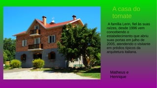 A família Lerin, fiel às suas
raízes, desde 1996 vem
concebendo o
estabelecimento que abriu
suas portas em julho de
2005, atendendo o visitante
em prédios típicos da
arquitetura italiana.
A casa do
tomate
Matheus e
Henrique
 