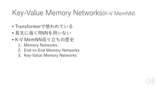 Key-Value Memory Networks(K-V MemNN)
• Transformerで使われている
• ⻑⽂に強くRNNを⽤いない
• K-V MemNN成り⽴ちの歴史
1. Memory Networks
2. End-to-End Memory Networks
3. Key-Value Memory Networks
 