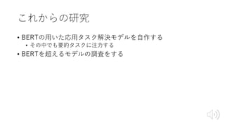 これからの研究
• BERTの⽤いた応⽤タスク解決モデルを⾃作する
• その中でも要約タスクに注⼒する
• BERTを超えるモデルの調査をする
 