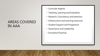AREAS COVERED
IN AAA
• Curricular Aspects
• Teaching ,Learning and Evaluation
• Research ,Consultancy and extension
• Infrastructure and Learning resources
• Student Support and Progression
• Governance and Leadership
• Innovative Practices
 