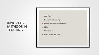 INNOVATIVE
METHODS IN
TEACHING
• A/V Aids
• Interactive teaching
• Computer and internet use
• PPTs
• Film shows
• Field tours and trips
 