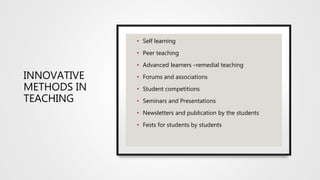 INNOVATIVE
METHODS IN
TEACHING
• Self learning
• Peer teaching
• Advanced learners –remedial teaching
• Forums and associations
• Student competitions
• Seminars and Presentations
• Newsletters and publication by the students
• Fests for students by students
 