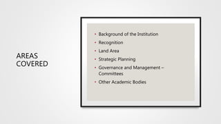 AREAS
COVERED
• Background of the Institution
• Recognition
• Land Area
• Strategic Planning
• Governance and Management –
Committees
• Other Academic Bodies
 
