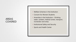 AREAS
COVERED
• Welfare Schemes in the Institution
• Concern for Women Students
• Amenities in the Institution – Drinking
water, canteen, medical center, transport,
incinerator and ramp
• Institutional Safety and Security
• Sports and Health Center
 