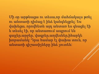 Մի օր արթնացա ու տեսա,որ մահճակալս թռել
ու անտառի դիմաց է ինձ կանգնեցրել: Ես
վախեցա, որովհետև այդ անտառ ես գնացել էի
և տես...