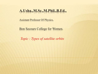 A.Usha.,M.Sc.,M.Phil.,B.Ed.,
Assistant Professor Of Physics,
Bon Secours College for Women.
Topic : Types of satellite orbits
 