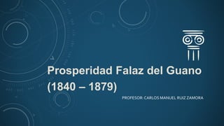 Prosperidad Falaz del Guano
(1840 – 1879)
PROFESOR: CARLOS MANUEL RUIZ ZAMORA
 