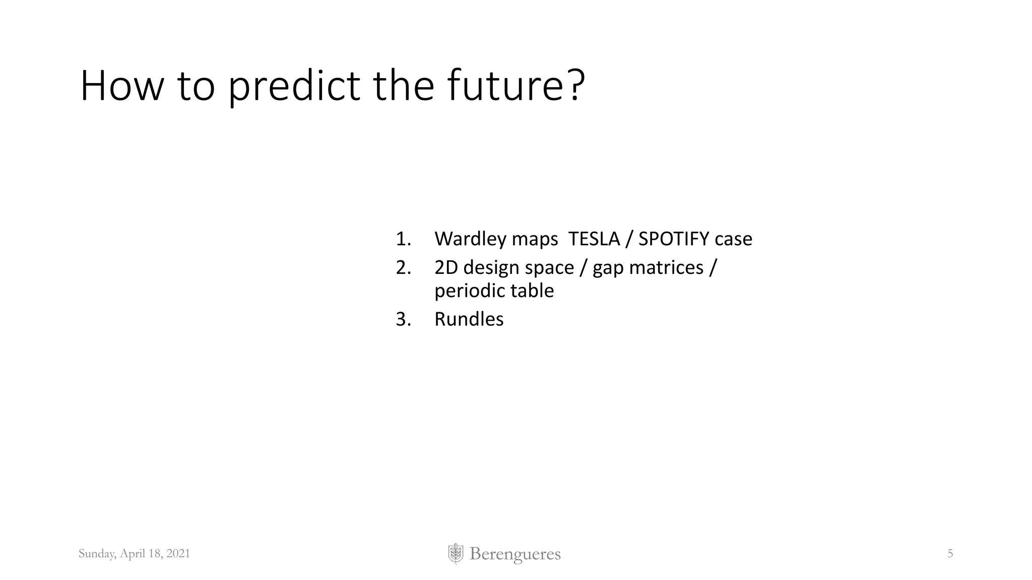 Berengueres
How to predict the future?
1. Wardley maps TESLA / SPOTIFY case
2. 2D design space / gap matrices /
periodic table
3. Rundles
Sunday, April 18, 2021 5
 