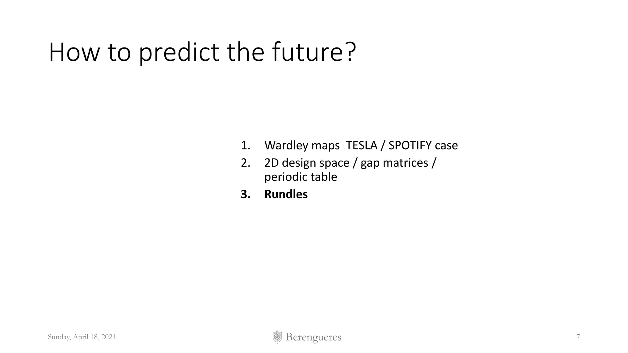Berengueres
How to predict the future?
1. Wardley maps TESLA / SPOTIFY case
2. 2D design space / gap matrices /
periodic table
3. Rundles
Sunday, April 18, 2021 7
 
