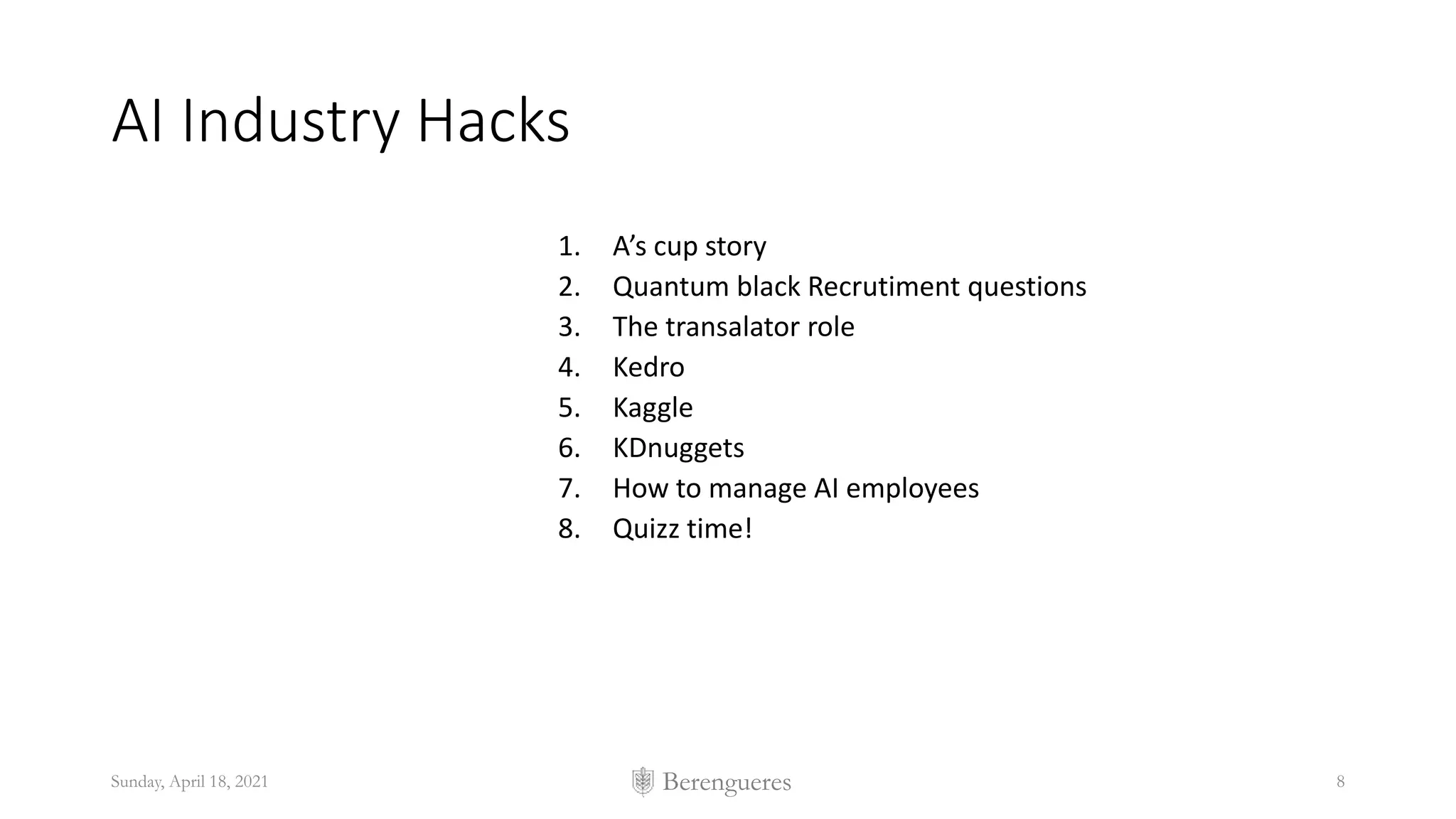 Berengueres
AI Industry Hacks
1. A’s cup story
2. Quantum black Recrutiment questions
3. The transalator role
4. Kedro
5. Kaggle
6. KDnuggets
7. How to manage AI employees
8. Quizz time!
Sunday, April 18, 2021 8
 