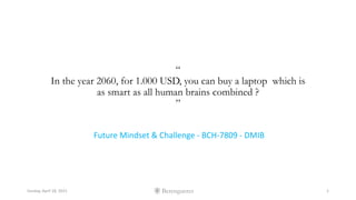 Berengueres
“
In the year 2060, for 1.000 USD, you can buy a laptop which is
as smart as all human brains combined ?
”
Future Mindset & Challenge - BCH-7809 - DMIB
Sunday, April 18, 2021 1
 