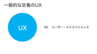 ＝ ユーザー・エクスペリエンス
一般的な定義のUX
 