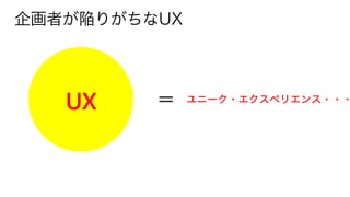 企画者が陥りがちなUX
＝ ユニーク・エクスペリエンス・・・
 