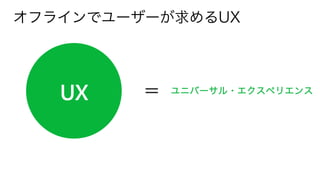 オフラインでユーザーが求めるUX
＝ ユニバーサル・エクスペリエンス
 