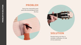 PROBLEM
VS
SOLUTION
PROBLEM
Venus has a beautiful name
and is the second planet from
the Sun
SOLUTION
Despite being red, Mars is
actually a cold place. It’s full
of iron oxide dust
 