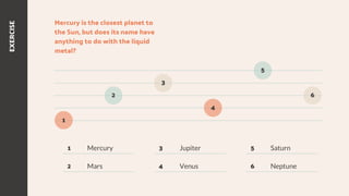 EXERCISE
Mercury is the closest planet to
the Sun, but does its name have
anything to do with the liquid
metal?
1
2
3
4
5
1
2
3
4
5
6
Mercury
Mars
Jupiter
Venus
Saturn
Neptune
6
 