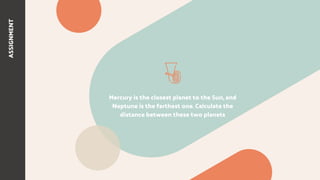 ASSIGNMENT
Mercury is the closest planet to the Sun, and
Neptune is the farthest one. Calculate the
distance between these two planets
 