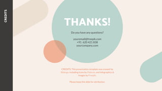 CREDITS: This presentation template was created by
Slidesgo, including icons by Flaticon, and infographics &
images by Freepik.
CREDITS
THANKS!
Do you have any questions?
youremail@freepik.com
+91 620 421 838
yourcompany.com
Please keep this slide for attribution.
 
