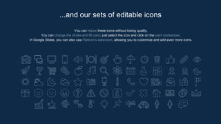 You can resize these icons without losing quality.
You can change the stroke and fill color; just select the icon and click on the paint bucket/pen.
In Google Slides, you can also use Flaticon’s extension, allowing you to customize and add even more icons.
...and our sets of editable icons
 