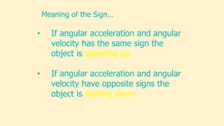 • If angular acceleration and angular
velocity has the same sign the
object is speeding up
• If angular acceleration and angular
velocity have opposite signs the
object is slowing down
Meaning of the Sign…
 