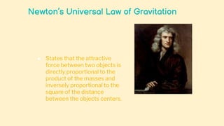 Newton’s Universal Law of Gravitation
● States that the attractive
force between two objects is
directly proportional to the
product of the masses and
inversely proportional to the
square of the distance
between the objects centers.
 