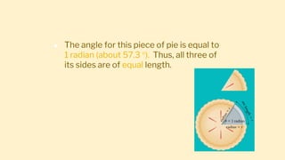 ● The angle for this piece of pie is equal to
1 radian (about 57.3 ). Thus, all three of
its sides are of equal length.
 