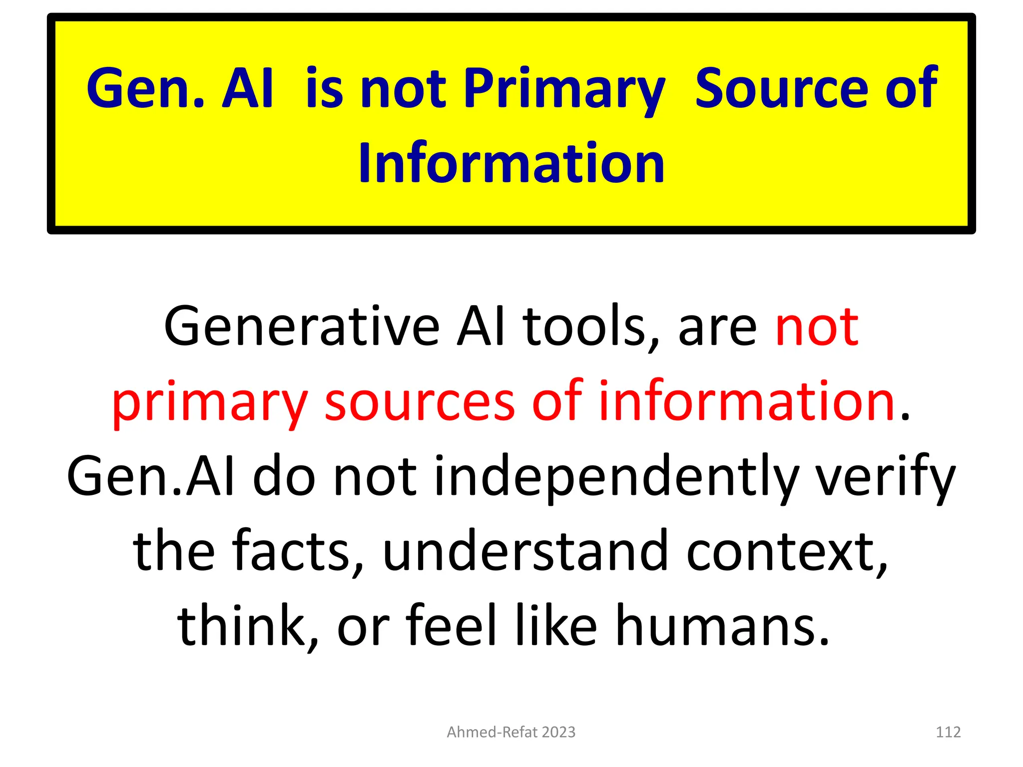 Gen. AI is not Primary Source of
Information
Generative AI tools, are not
primary sources of information.
Gen.AI do not independently verify
the facts, understand context,
think, or feel like humans.
Ahmed-Refat 2023 112
 