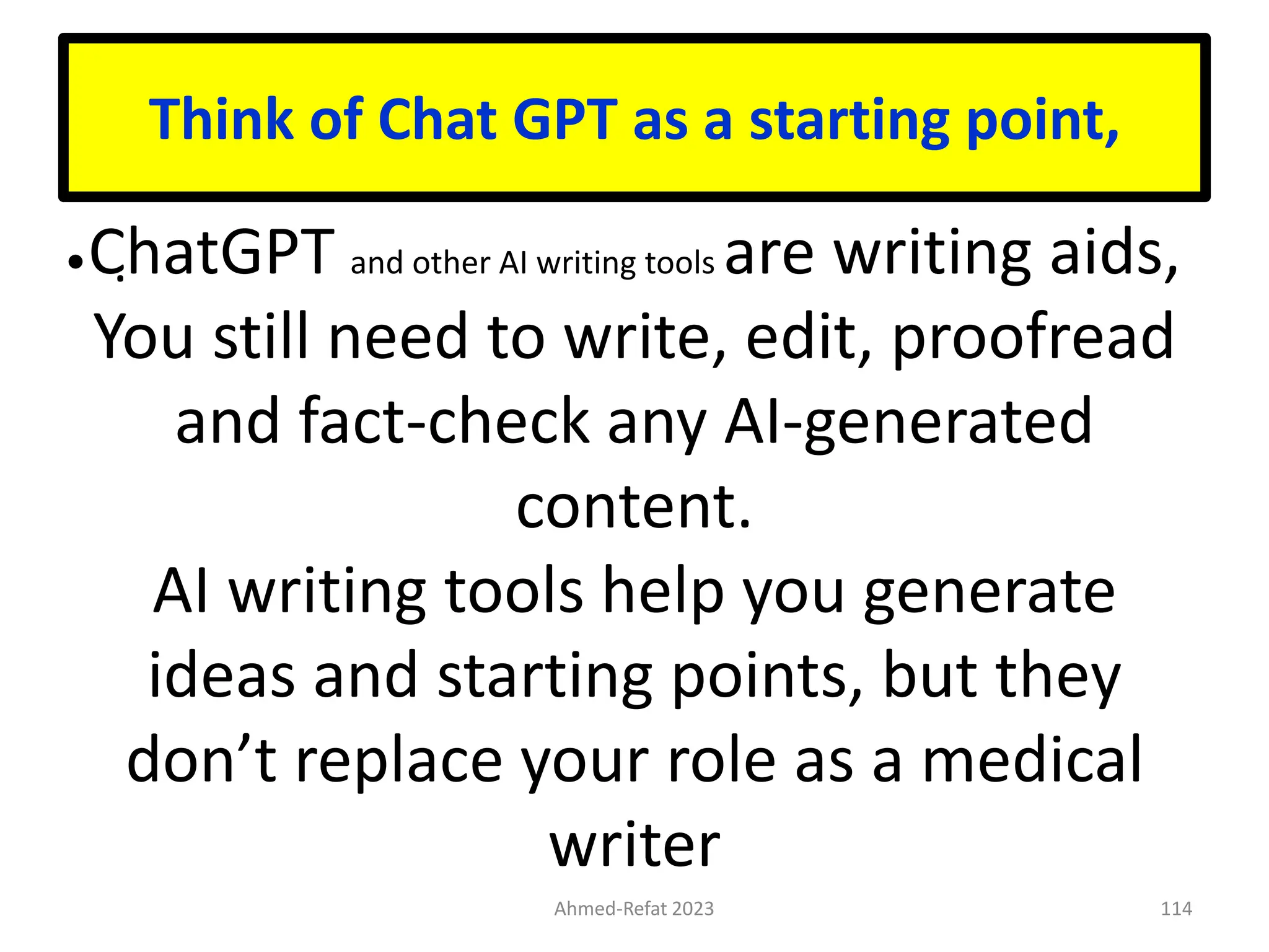 Think of Chat GPT as a starting point,
• .
Ahmed-Refat 2023 114
ChatGPT and other AI writing tools are writing aids,
You still need to write, edit, proofread
and fact-check any AI-generated
content.
AI writing tools help you generate
ideas and starting points, but they
don’t replace your role as a medical
writer
 