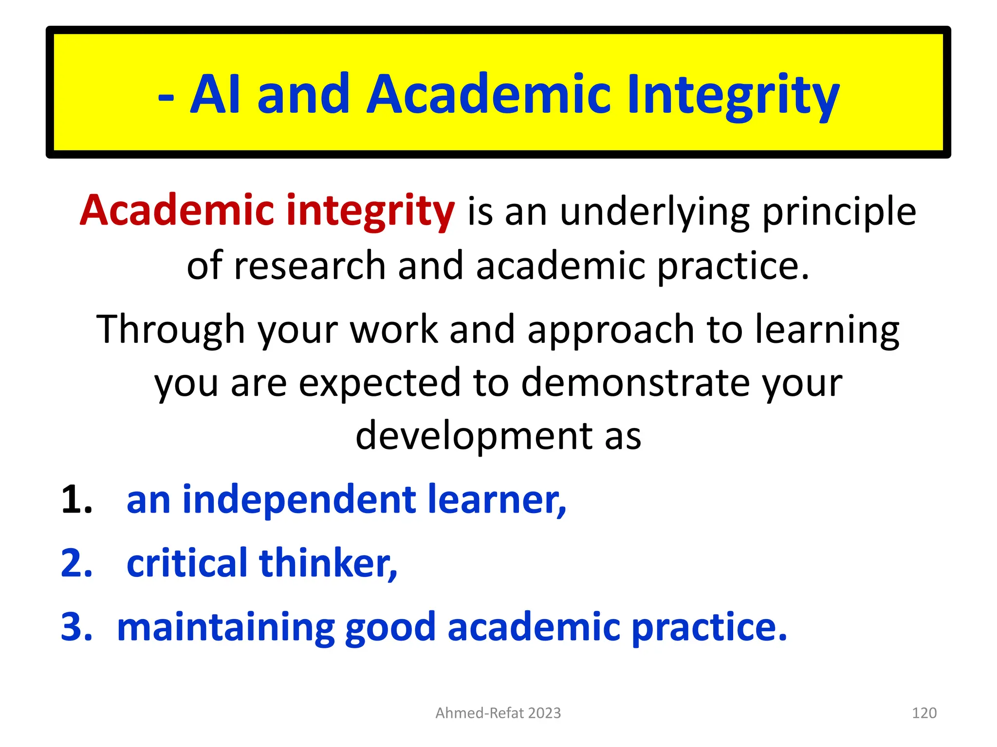 - AI and Academic Integrity
Academic integrity is an underlying principle
of research and academic practice.
Through your work and approach to learning
you are expected to demonstrate your
development as
1. an independent learner,
2. critical thinker,
3. maintaining good academic practice.
Ahmed-Refat 2023 120
 