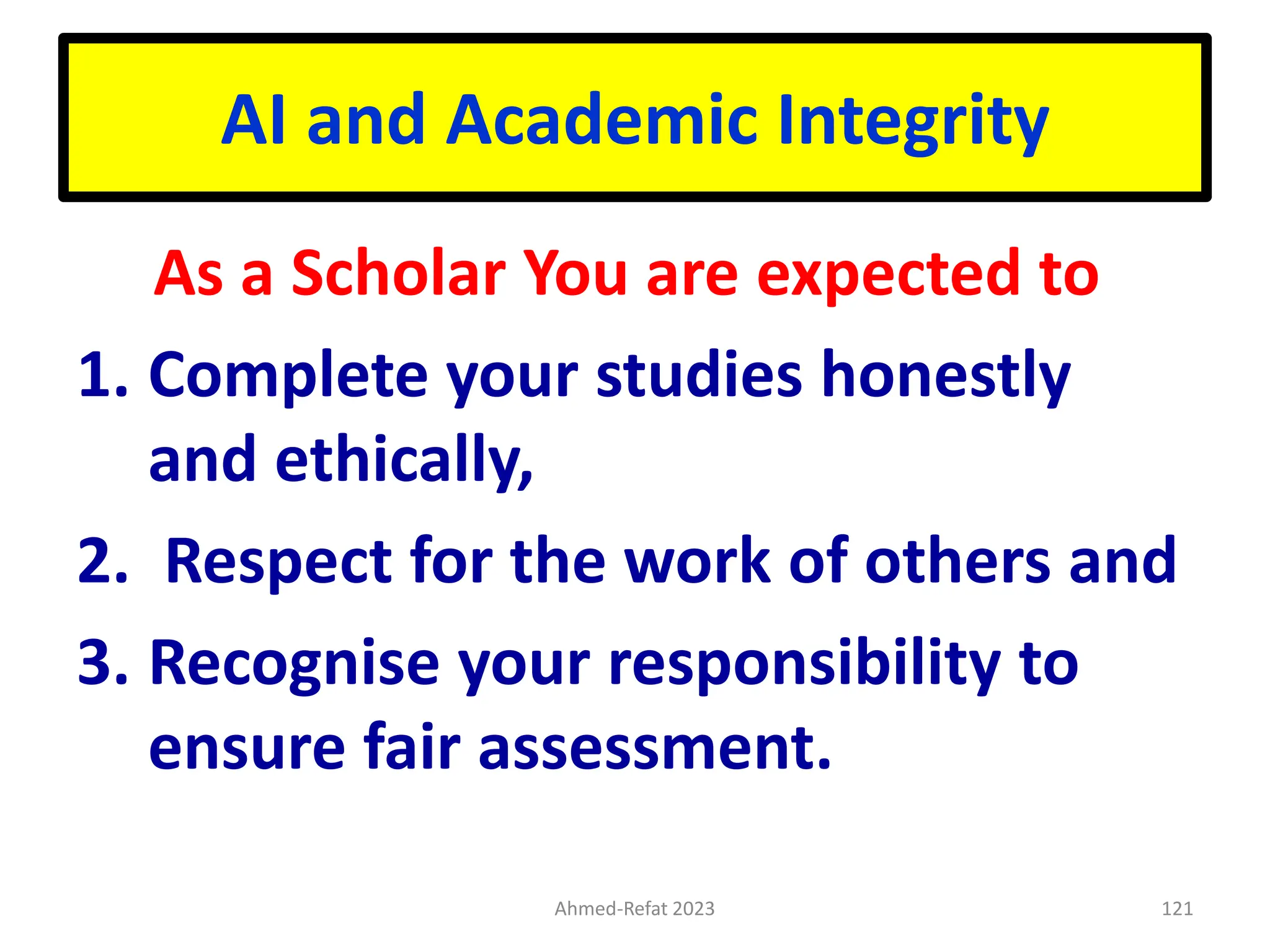 AI and Academic Integrity
As a Scholar You are expected to
1. Complete your studies honestly
and ethically,
2. Respect for the work of others and
3. Recognise your responsibility to
ensure fair assessment.
Ahmed-Refat 2023 121
 