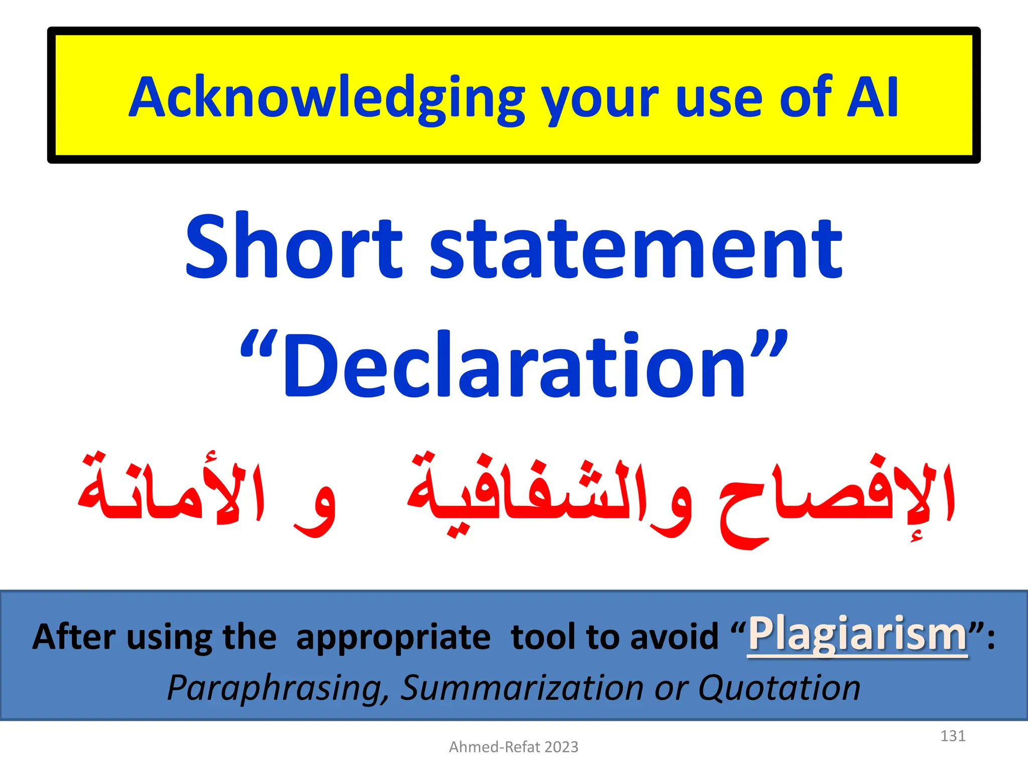 Acknowledging your use of AI
Short statement
“Declaration”
‫والشفافية‬ ‫اإلفصاح‬
‫األمانة‬ ‫و‬
Ahmed-Refat 2023
131
After using the appropriate tool to avoid “Plagiarism”:
Paraphrasing, Summarization or Quotation
 