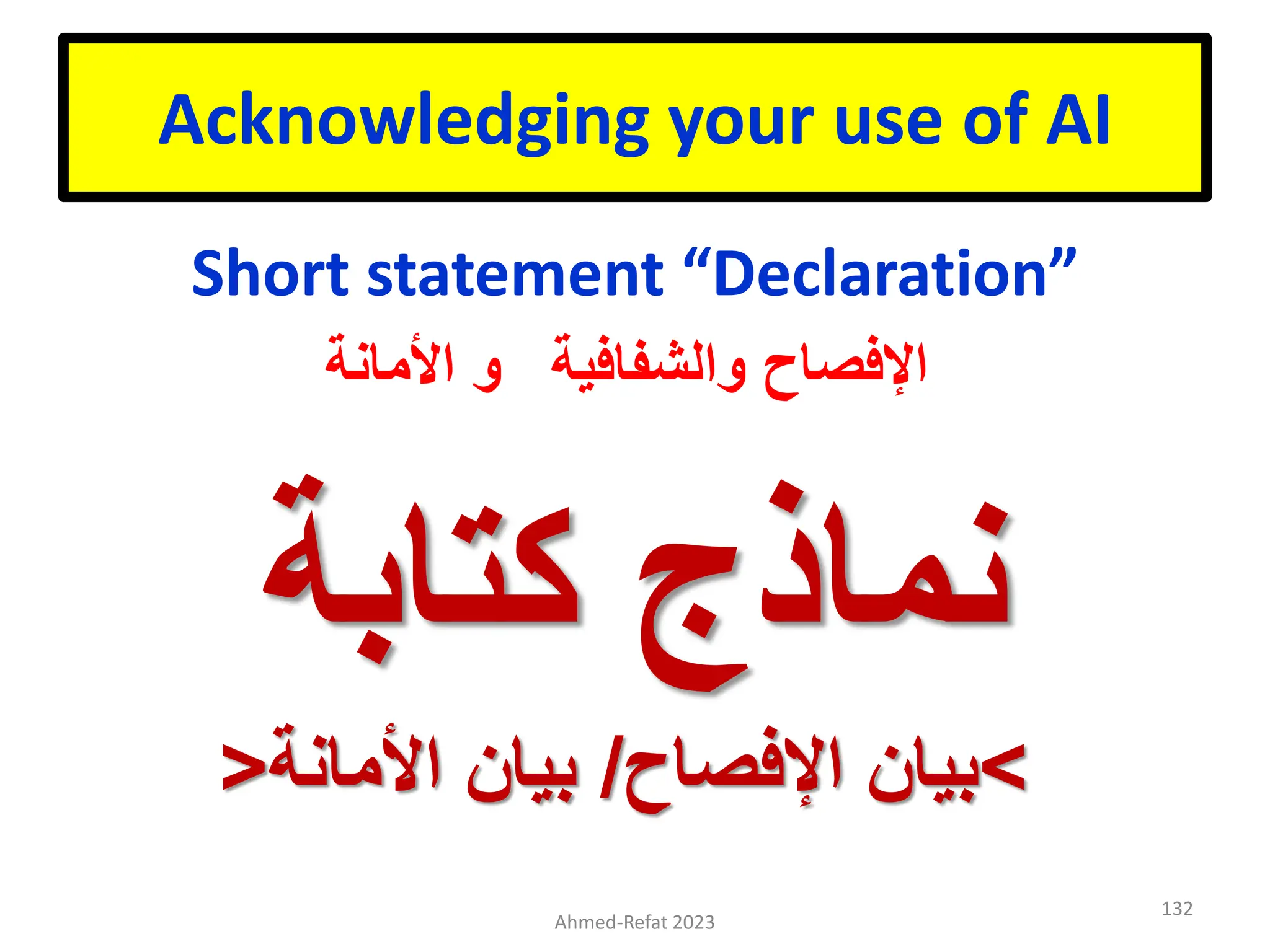 Acknowledging your use of AI
Short statement “Declaration”
‫والشفافية‬ ‫اإلفصاح‬
‫األمانة‬ ‫و‬
‫كتابة‬ ‫نماذج‬
>
‫اإلفصاح‬ ‫بيان‬
/
‫األمانة‬ ‫بيان‬
<
Ahmed-Refat 2023
132
 