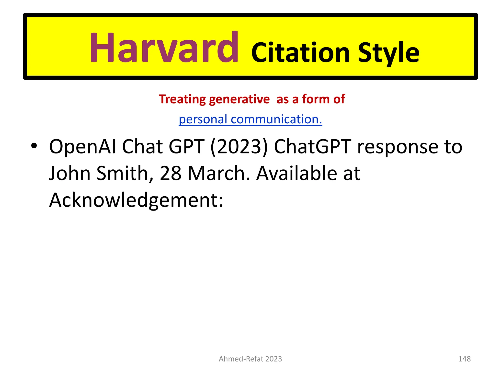 Harvard Citation Style
Treating generative as a form of
personal communication.
• OpenAI Chat GPT (2023) ChatGPT response to
John Smith, 28 March. Available at
Acknowledgement:
Ahmed-Refat 2023 148
 