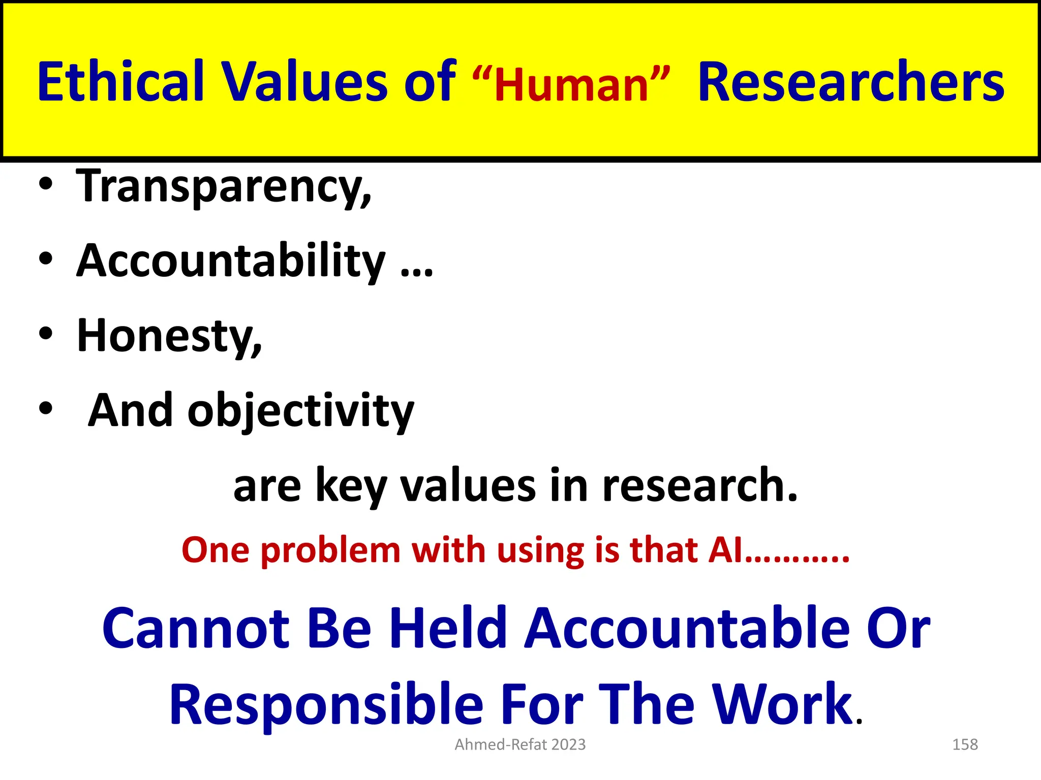 Ethical Values of “Human” Researchers
• Transparency,
• Accountability …
• Honesty,
• And objectivity
are key values in research.
One problem with using is that AI………..
Cannot Be Held Accountable Or
Responsible For The Work.
Ahmed-Refat 2023 158
 
