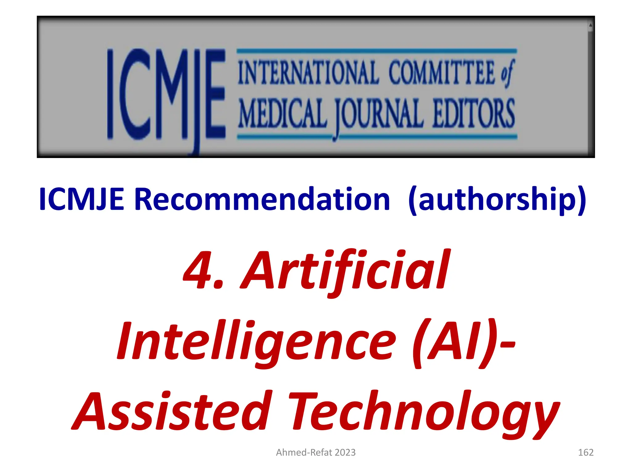 https://www.icmje.org/recommendations/browse/roles-and-
responsibilities/defining-the-role-of-authors-and-contributors.html
ICMJE Recommendation (authorship)
4. Artificial
Intelligence (AI)-
Assisted Technology
Ahmed-Refat 2023 162
 