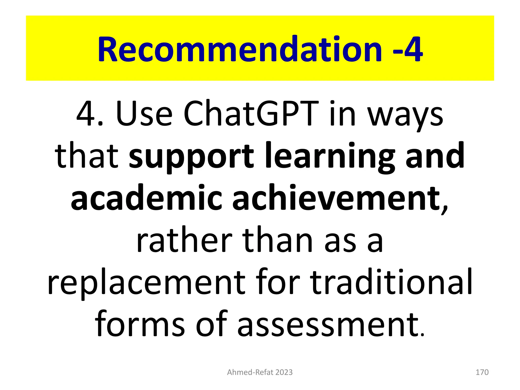 Recommendation -4
4. Use ChatGPT in ways
that support learning and
academic achievement,
rather than as a
replacement for traditional
forms of assessment.
Ahmed-Refat 2023 170
 