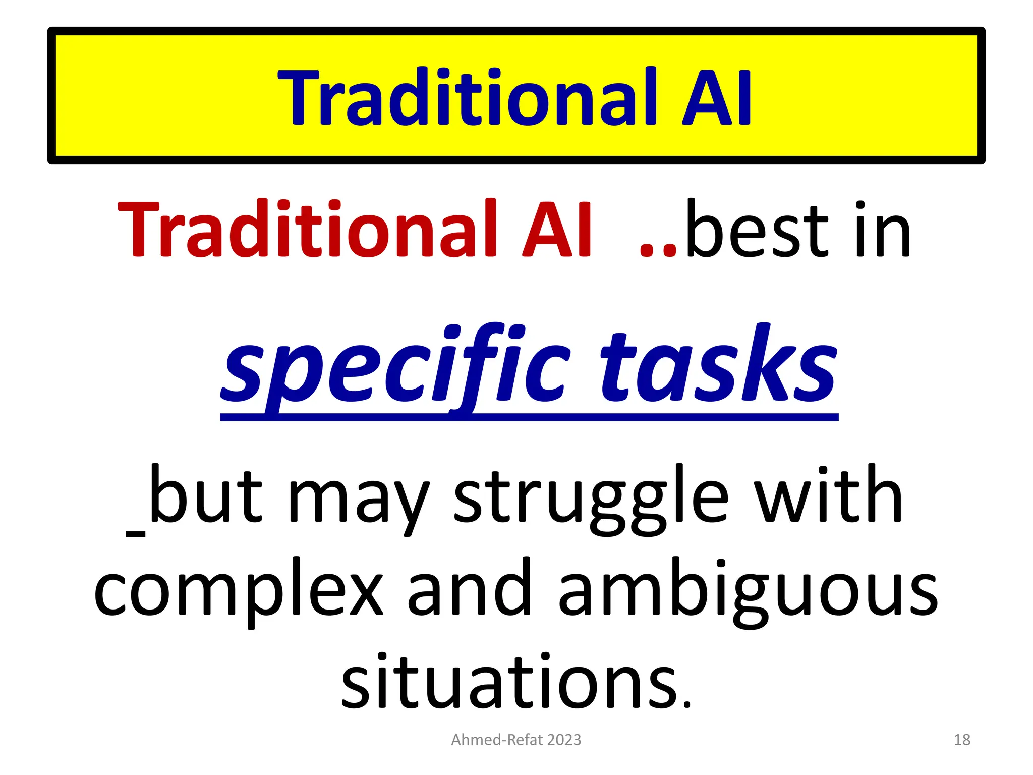 Traditional AI
Traditional AI ..best in
specific tasks
but may struggle with
complex and ambiguous
situations.
Ahmed-Refat 2023 18
 