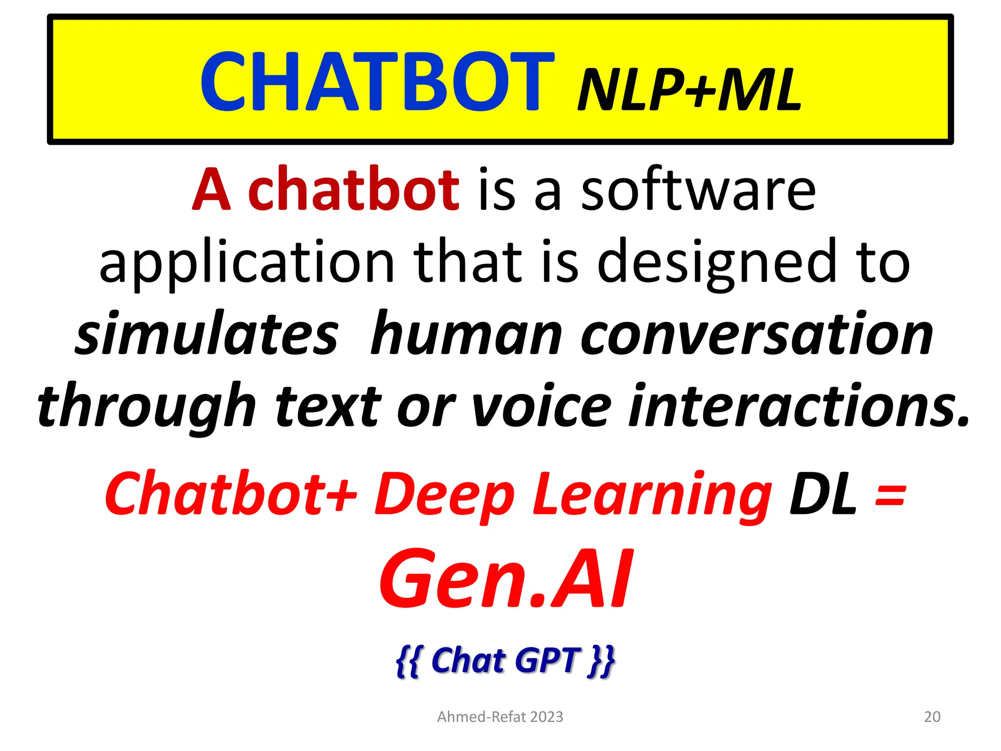 CHATBOT NLP+ML
A chatbot is a software
application that is designed to
simulates human conversation
through text or voice interactions.
Chatbot+ Deep Learning DL =
Gen.AI
{{ Chat GPT }}
Ahmed-Refat 2023 20
 