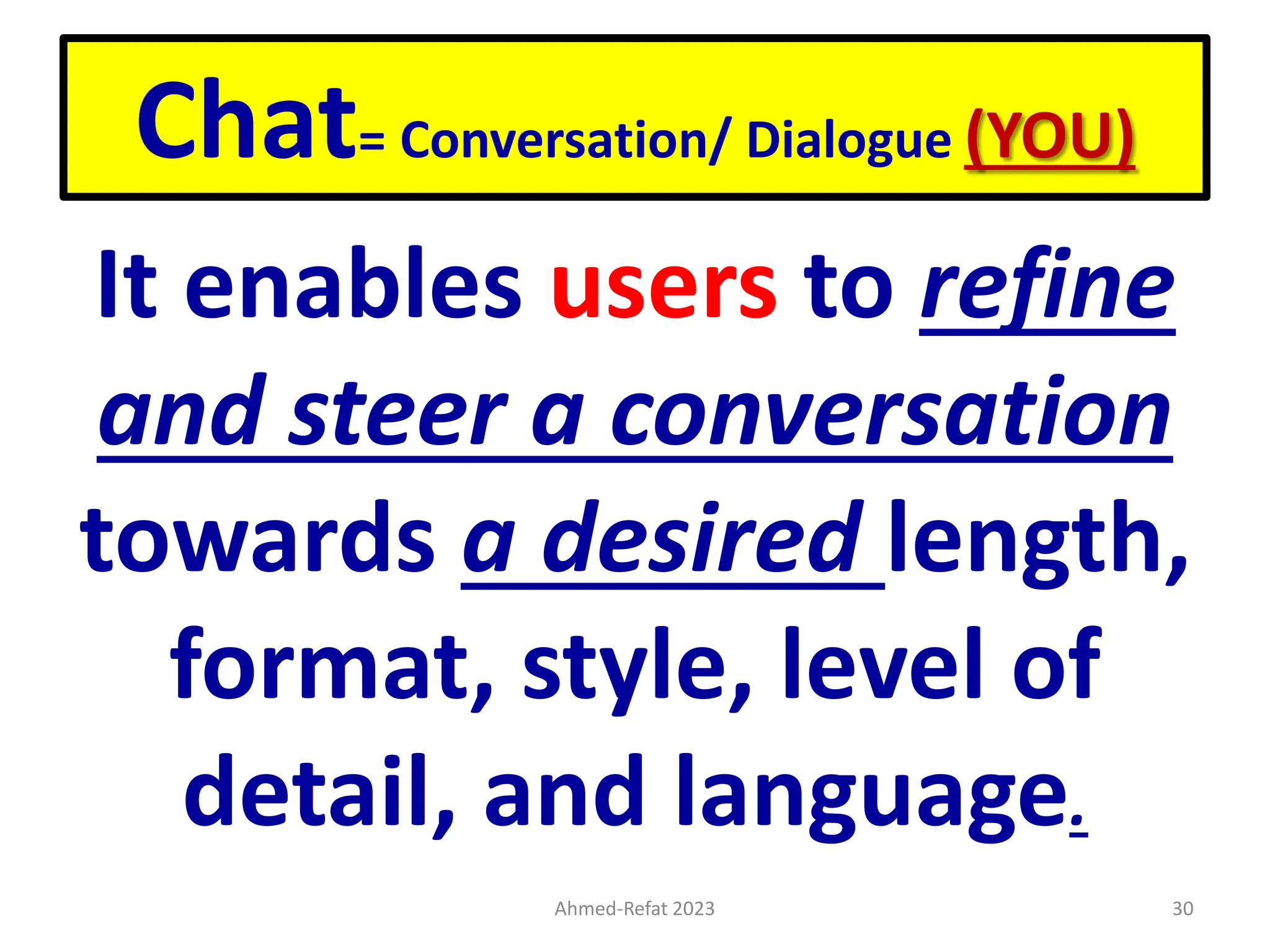 It enables users to refine
and steer a conversation
towards a desired length,
format, style, level of
detail, and language.
Ahmed-Refat 2023 30
Chat= Conversation/ Dialogue (YOU)
 