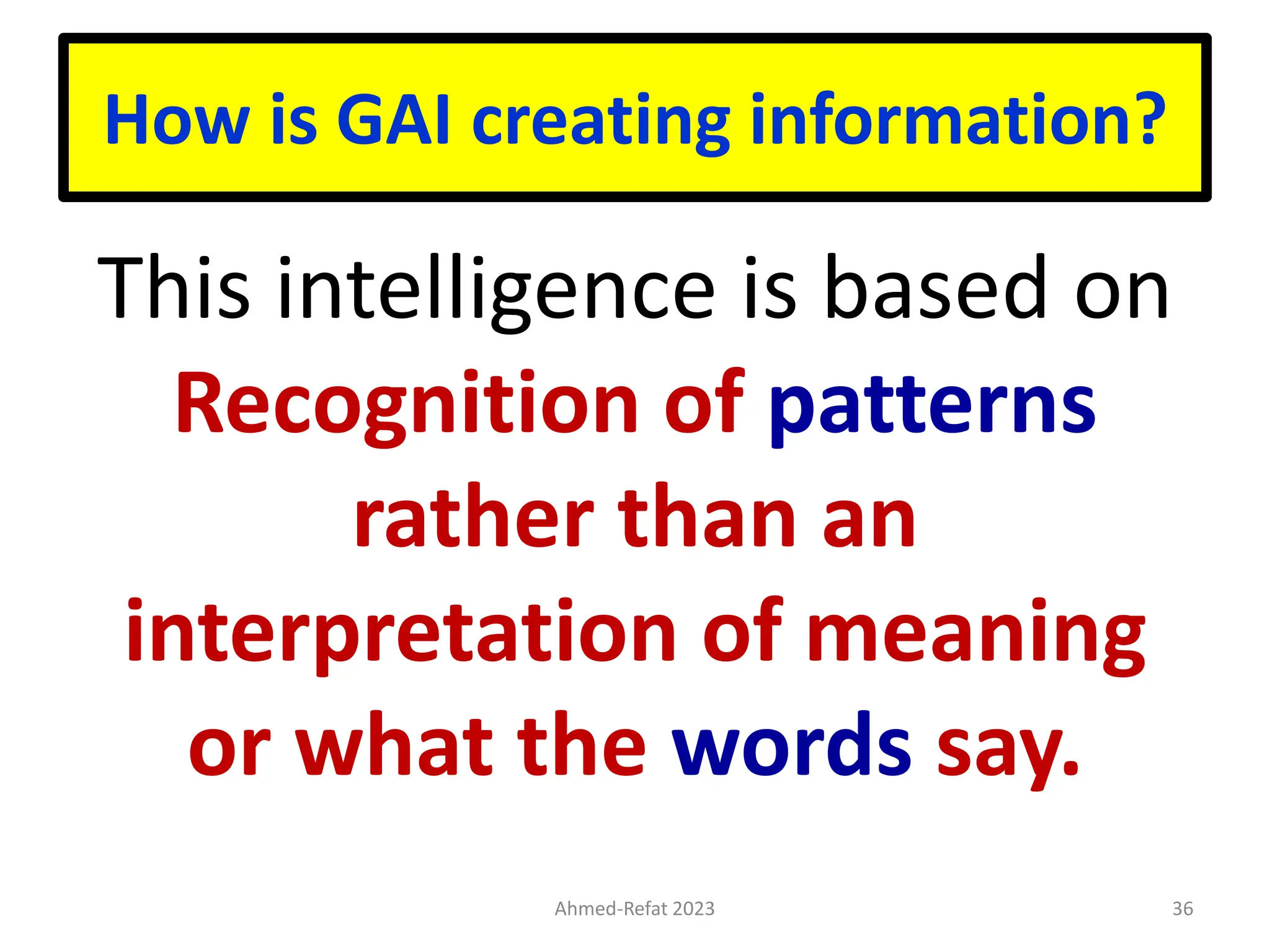 How is GAI creating information?
This intelligence is based on
Recognition of patterns
rather than an
interpretation of meaning
or what the words say.
Ahmed-Refat 2023 36
 