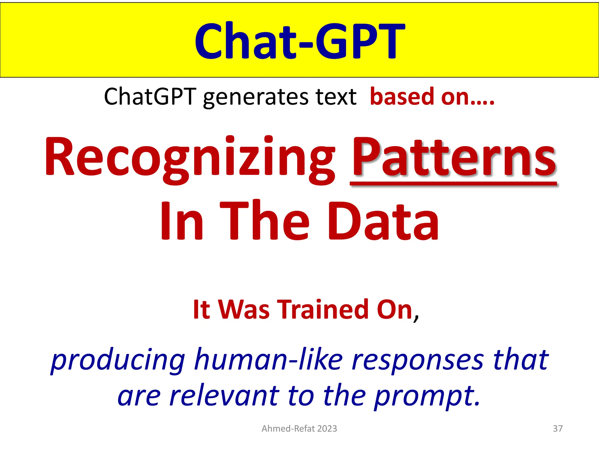 Chat-GPT
ChatGPT generates text based on….
Recognizing Patterns
In The Data
It Was Trained On,
producing human-like responses that
are relevant to the prompt.
Ahmed-Refat 2023 37
 