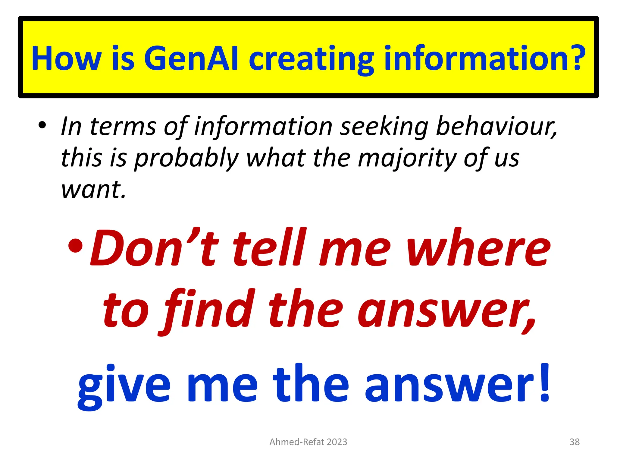 How is GenAI creating information?
• In terms of information seeking behaviour,
this is probably what the majority of us
want.
•Don’t tell me where
to find the answer,
give me the answer!
Ahmed-Refat 2023 38
 