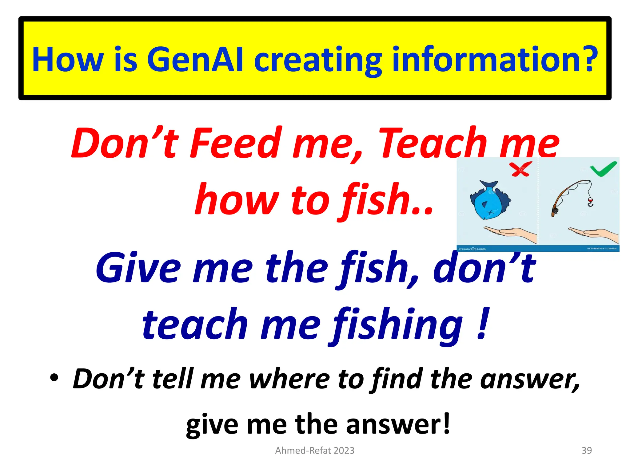 How is GenAI creating information?
Don’t Feed me, Teach me
how to fish..
Give me the fish, don’t
teach me fishing !
• Don’t tell me where to find the answer,
give me the answer!
Ahmed-Refat 2023 39
 