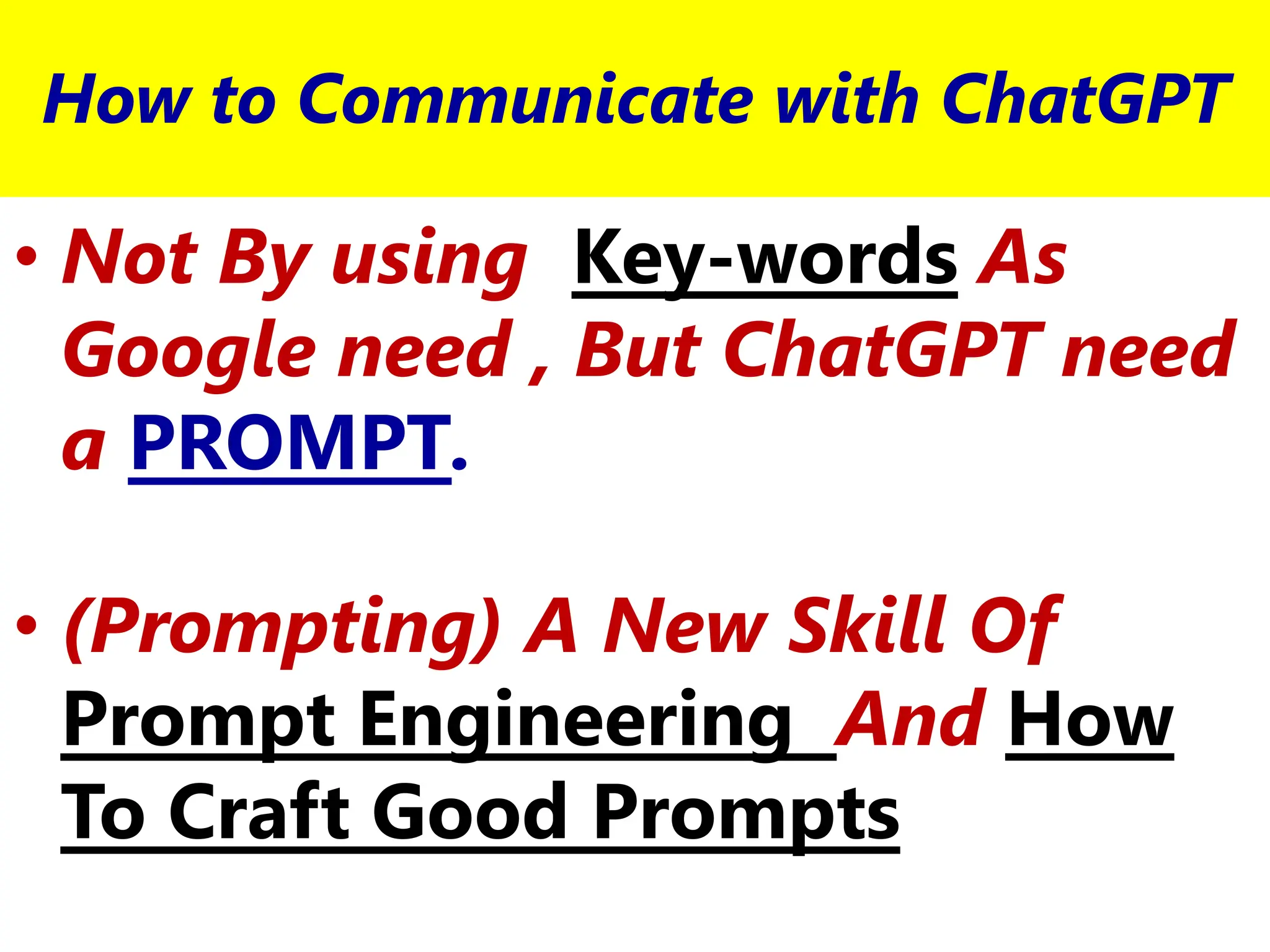 How to Communicate with ChatGPT
• Not By using Key-words As
Google need , But ChatGPT need
a PROMPT.
• (Prompting) A New Skill Of
Prompt Engineering And How
To Craft Good Prompts
 