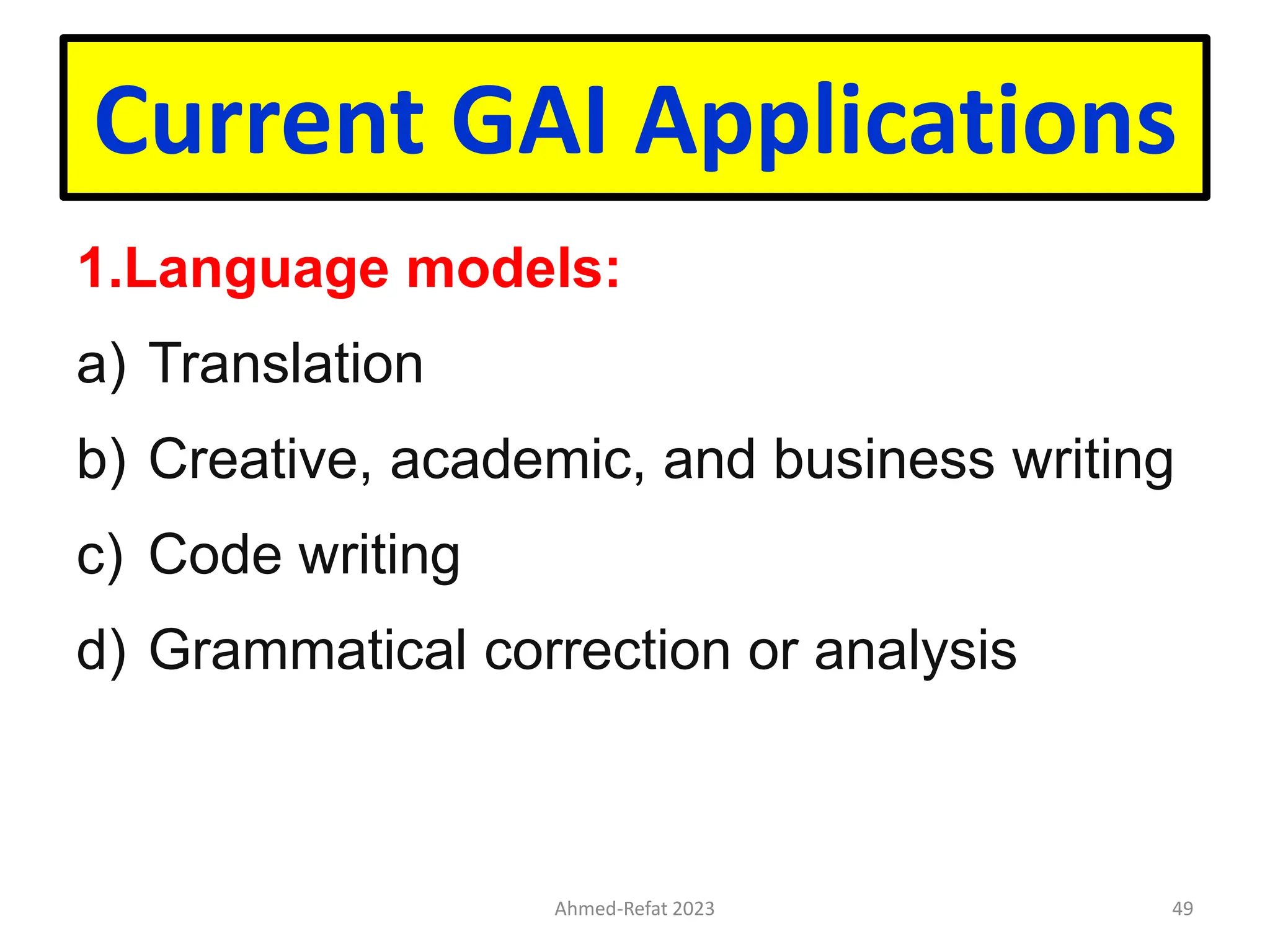 Current GAI Applications
1.Language models:
a) Translation
b) Creative, academic, and business writing
c) Code writing
d) Grammatical correction or analysis
Ahmed-Refat 2023 49
 