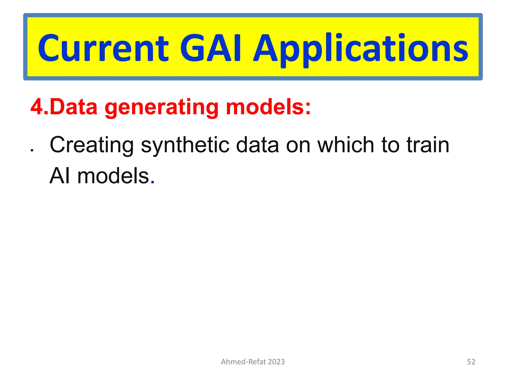 Current GAI Applications
4.Data generating models:
 Creating synthetic data on which to train
AI models.
Ahmed-Refat 2023 52
 